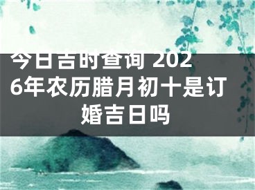 今日吉时查询 2026年农历腊月初十是订婚吉日吗