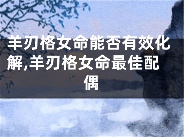 羊刃格女命能否有效化解,羊刃格女命最佳配偶