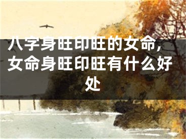 八字身旺印旺的女命,女命身旺印旺有什么好处