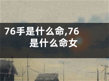 76手是什么命,76是什么命女