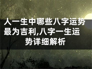 人一生中哪些八字运势最为吉利,八字一生运势详细解析