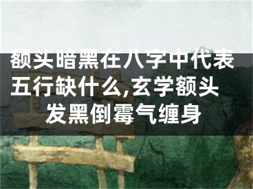 额头暗黑在八字中代表五行缺什么,玄学额头发黑倒霉气缠身
