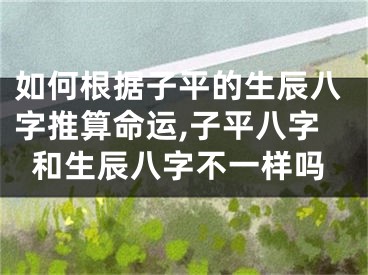 如何根据子平的生辰八字推算命运,子平八字和生辰八字不一样吗