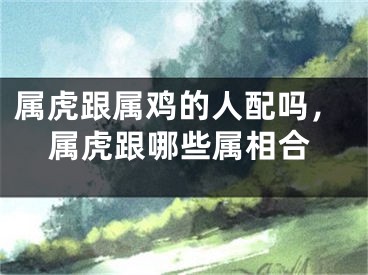 属虎跟属鸡的人配吗，属虎跟哪些属相合