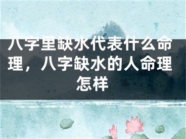 八字里缺水代表什么命理，八字缺水的人命理怎样
