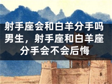 射手座会和白羊分手吗男生，射手座和白羊座分手会不会后悔