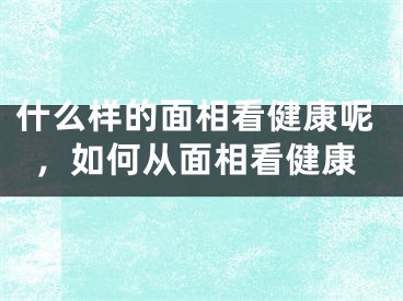 什么样的面相看健康呢，如何从面相看健康