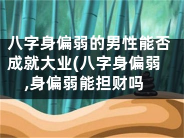 八字身偏弱的男性能否成就大业(八字身偏弱,身偏弱能担财吗