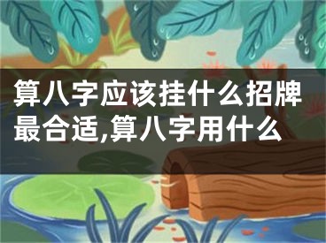算八字应该挂什么招牌最合适,算八字用什么