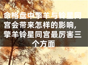 命格盘中擎羊与铃星同宫会带来怎样的影响,擎羊铃星同宫最厉害三个方面