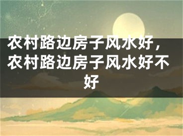 农村路边房子风水好，农村路边房子风水好不好