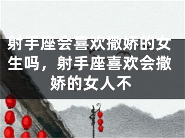 射手座会喜欢撒娇的女生吗，射手座喜欢会撒娇的女人不
