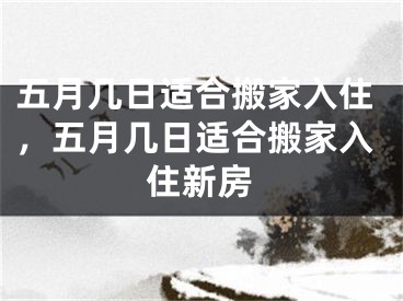 五月几日适合搬家入住，五月几日适合搬家入住新房