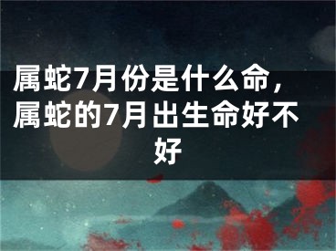 属蛇7月份是什么命，属蛇的7月出生命好不好