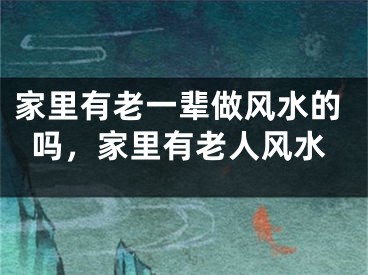 家里有老一辈做风水的吗，家里有老人风水