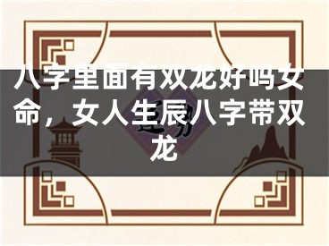八字里面有双龙好吗女命，女人生辰八字带双龙