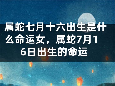 属蛇七月十六出生是什么命运女，属蛇7月16日出生的命运