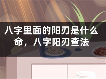 八字里面的阳刃是什么命，八字阳刃查法