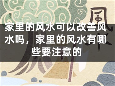 家里的风水可以改善风水吗，家里的风水有哪些要注意的