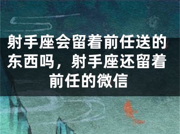 射手座会留着前任送的东西吗,射手座还留着前任的微信