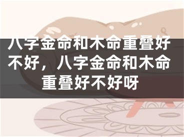 八字金命和木命重叠好不好，八字金命和木命重叠好不好呀