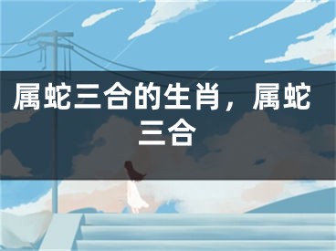 属蛇三合的生肖，属蛇三合