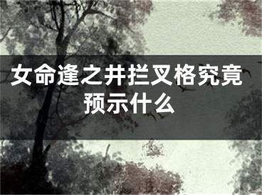 女命逢之井拦叉格究竟预示什么