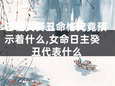 日柱女葵丑命格究竟预示着什么,女命日主癸丑代表什么