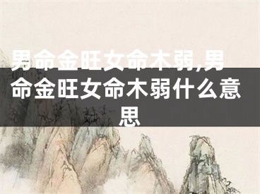 男命金旺女命木弱,男命金旺女命木弱什么意思