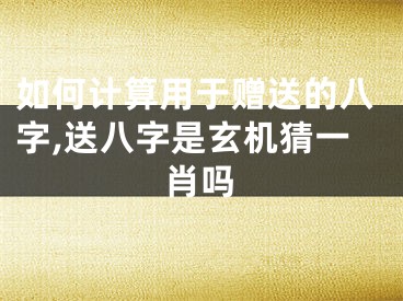 如何计算用于赠送的八字,送八字是玄机猜一肖吗