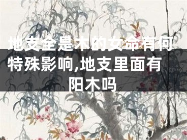 地支全是木的女命有何特殊影响,地支里面有阳木吗