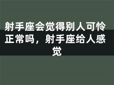 射手座会觉得别人可怜正常吗，射手座给人感觉