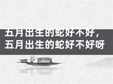 五月出生的蛇好不好，五月出生的蛇好不好呀