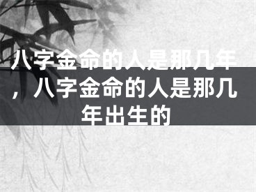 八字金命的人是那几年，八字金命的人是那几年出生的