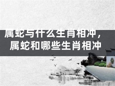 属蛇与什么生肖相冲，属蛇和哪些生肖相冲