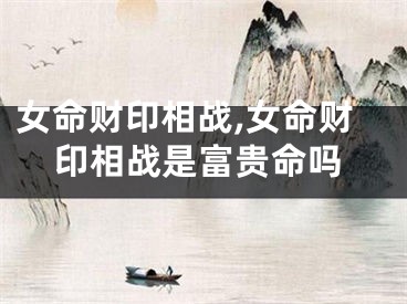 女命财印相战,女命财印相战是富贵命吗