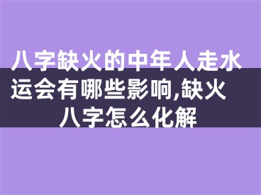 八字缺火的中年人走水运会有哪些影响,缺火八字怎么化解