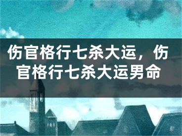 伤官格行七杀大运，伤官格行七杀大运男命