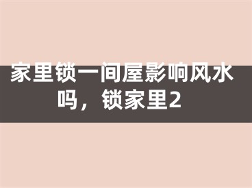 家里锁一间屋影响风水吗，锁家里2