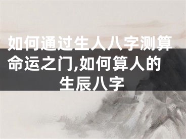 如何通过生人八字测算命运之门,如何算人的生辰八字