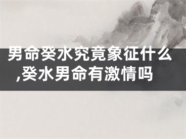男命癸水究竟象征什么,癸水男命有激情吗