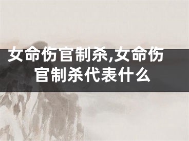 女命伤官制杀,女命伤官制杀代表什么