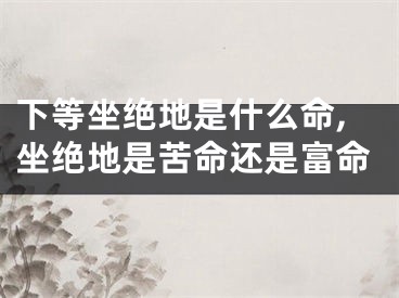下等坐绝地是什么命,坐绝地是苦命还是富命