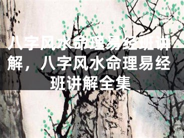 八字风水命理易经班讲解，八字风水命理易经班讲解全集