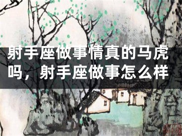 射手座做事情真的马虎吗，射手座做事怎么样