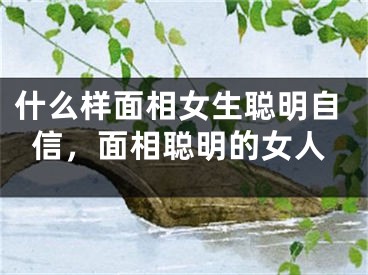 什么样面相女生聪明自信，面相聪明的女人