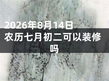 2026年8月14日农历七月初二可以装修吗