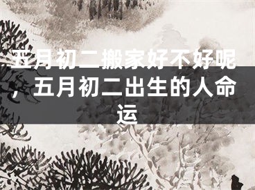 五月初二搬家好不好呢，五月初二出生的人命运