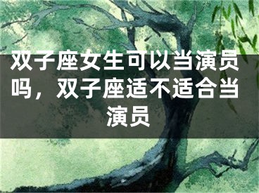双子座女生可以当演员吗，双子座适不适合当演员