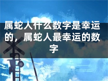 属蛇人什么数字是幸运的，属蛇人最幸运的数字
